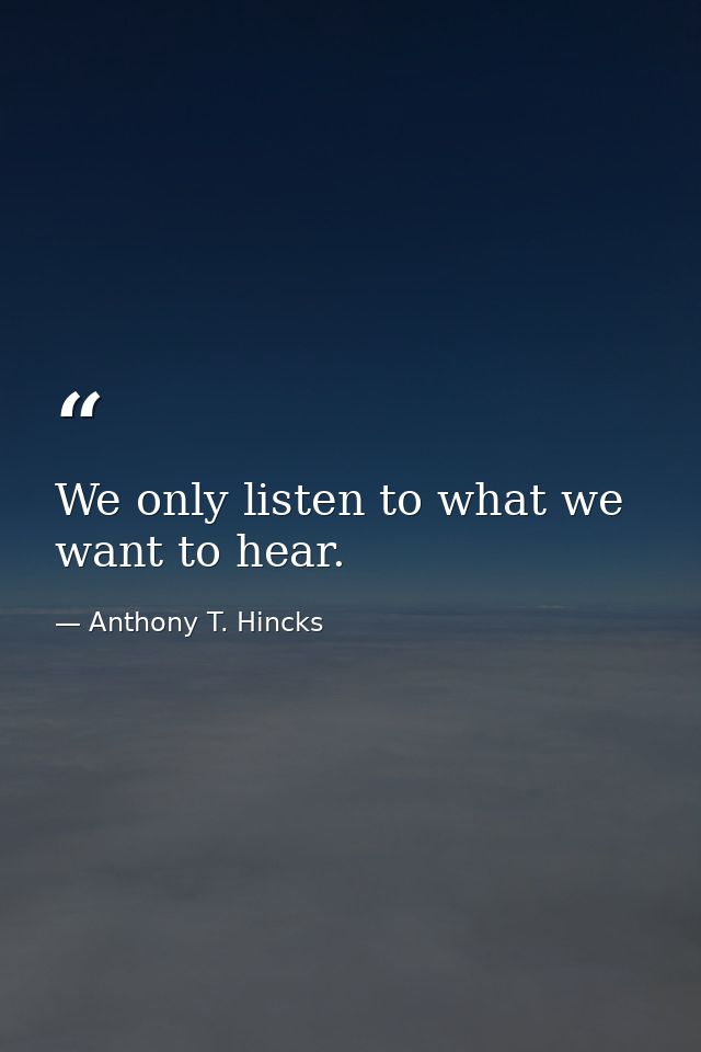 We only listen to what we want to hear. — Anthony T. Hincks