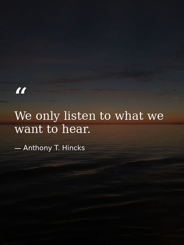 We only listen to what we want to hear. — Anthony T. Hincks