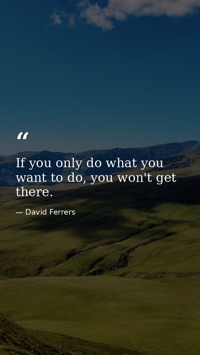 If you only do what you want to do, you won't get there. — David Ferrers