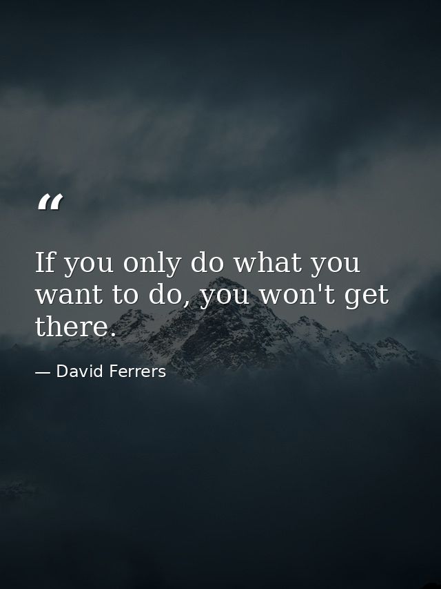 If you only do what you want to do, you won't get there. — David Ferrers
