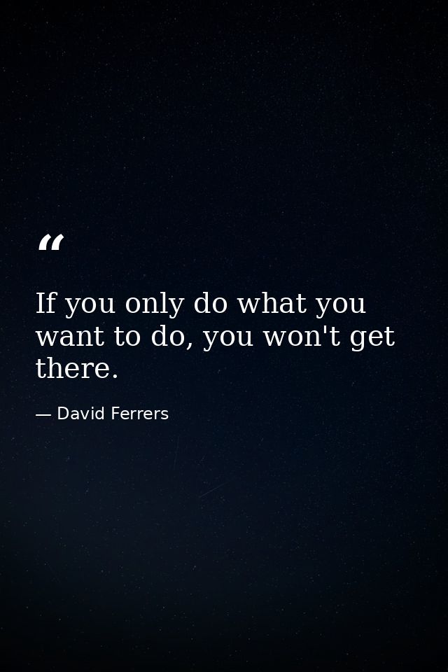 If you only do what you want to do, you won't get there. — David Ferrers