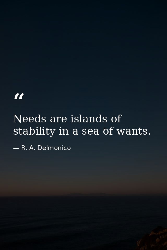 Needs are islands of stability in a sea of wants. — R. A. Delmonico