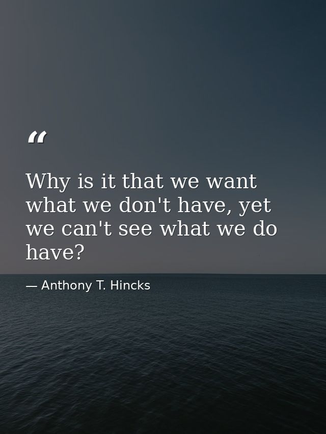 Why is it that we want what we don't have, yet we can't see what we do have? — Anthony T. Hincks