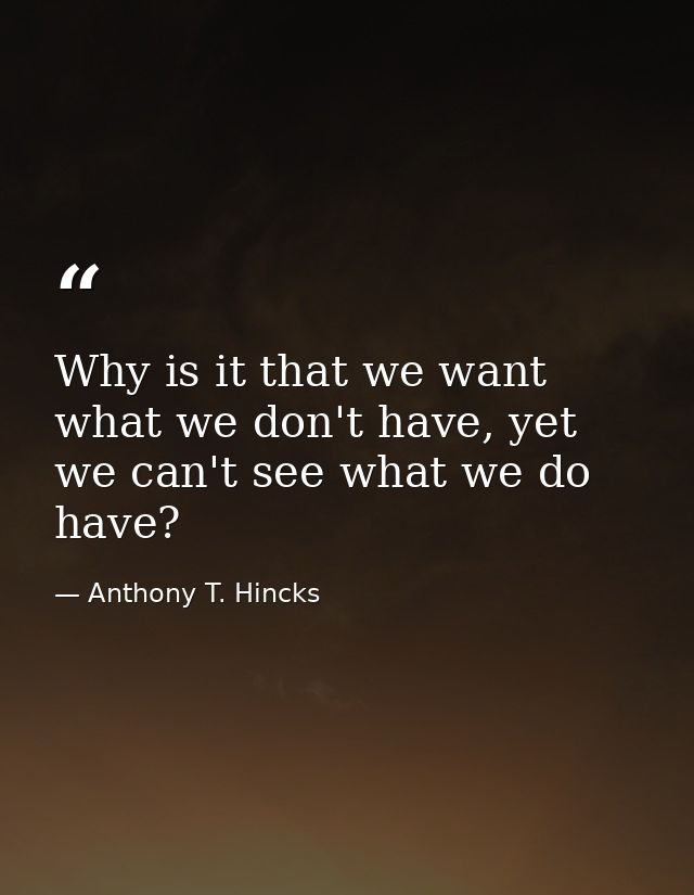 Why is it that we want what we don't have, yet we can't see what we do have? — Anthony T. Hincks