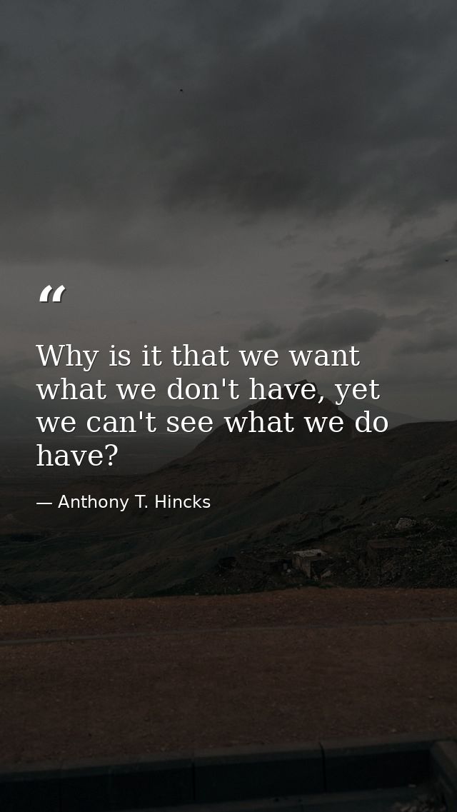 Why is it that we want what we don't have, yet we can't see what we do have? — Anthony T. Hincks
