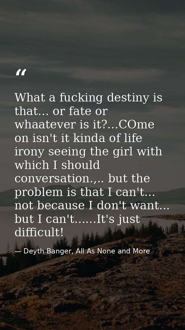 What a fucking destiny is that... or fate or whaatever is it?...COme on isn't it kinda of life irony seeing the girl wit — Deyth Banger, All As None and More