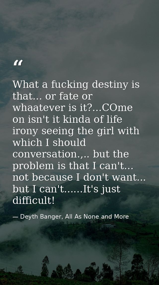 What a fucking destiny is that... or fate or whaatever is it?...COme on isn't it kinda of life irony seeing the girl wit — Deyth Banger, All As None and More