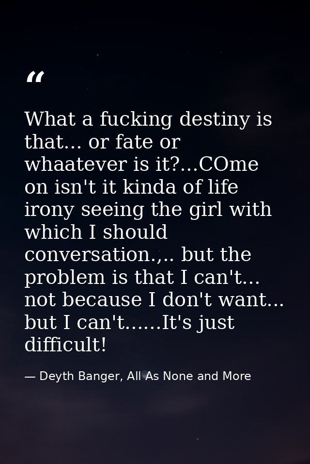 What a fucking destiny is that... or fate or whaatever is it?...COme on isn't it kinda of life irony seeing the girl wit — Deyth Banger, All As None and More