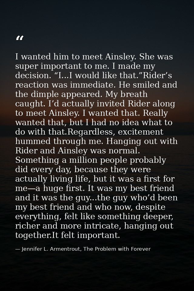 I wanted him to meet Ainsley. She was super important to me. I made my decision. “I...I would like that.”Rider’s reactio — Jennifer L. Armentrout, The Problem with Forever