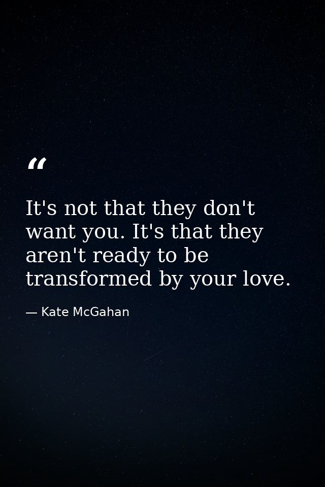 It's not that they don't want you. It's that they aren't ready to be transformed by your love. — Kate McGahan