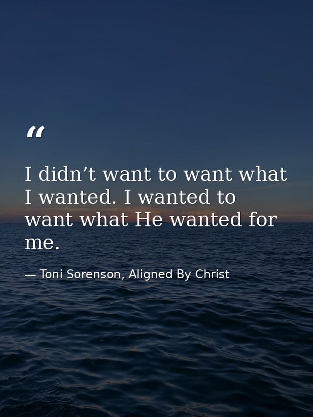 I didn’t want to want what I wanted. I wanted to want what He wanted for me. — Toni Sorenson, Aligned By Christ