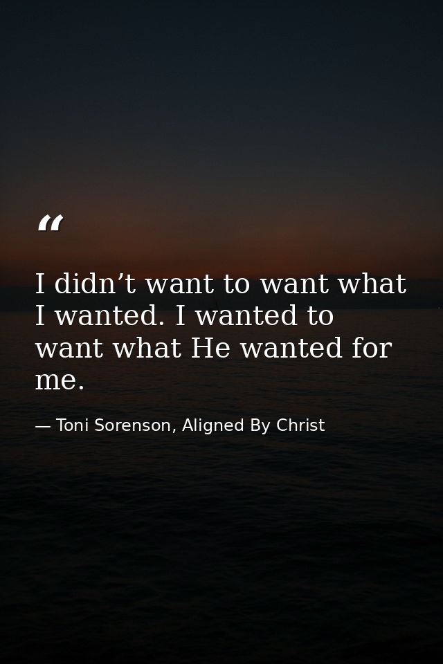 I didn’t want to want what I wanted. I wanted to want what He wanted for me. — Toni Sorenson, Aligned By Christ