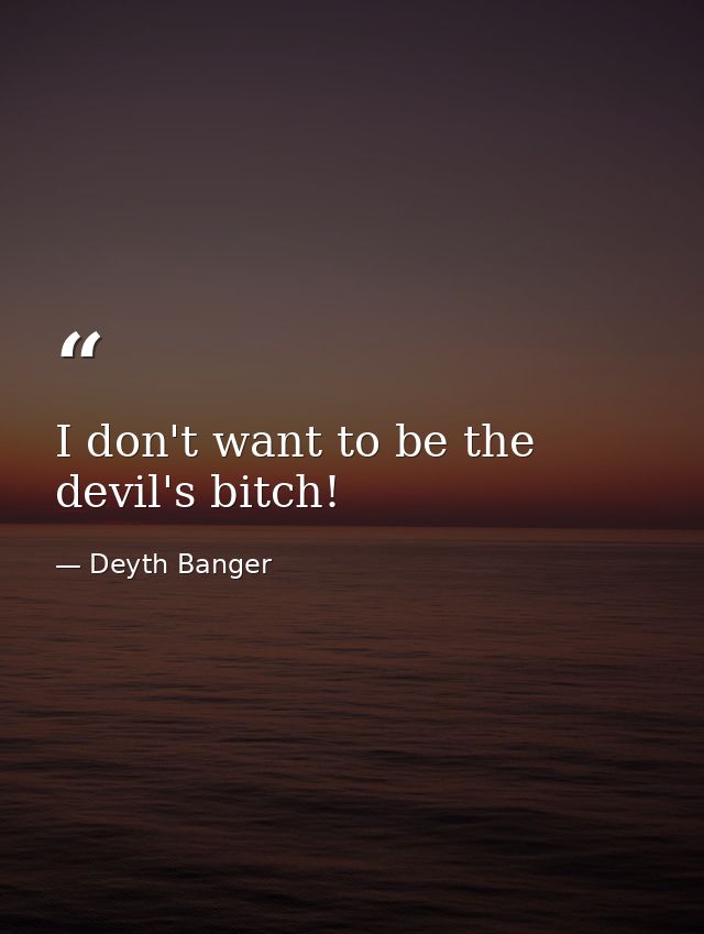 I don't want to be the devil's bitch! — Deyth Banger