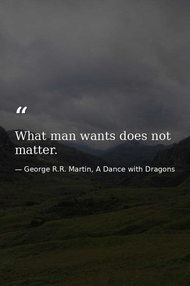What man wants does not matter. — George R.R. Martin, A Dance with Dragons