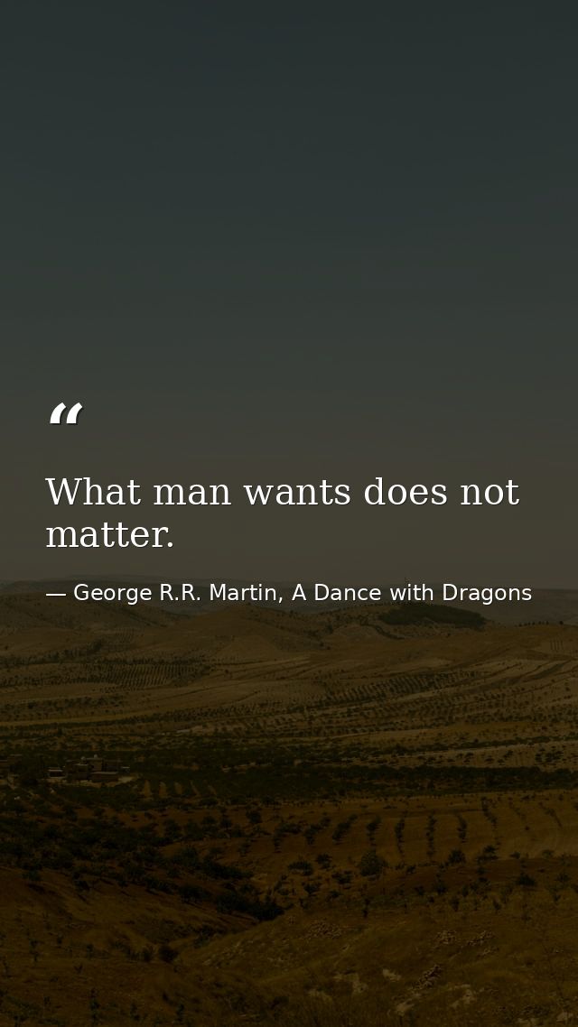What man wants does not matter. — George R.R. Martin, A Dance with Dragons