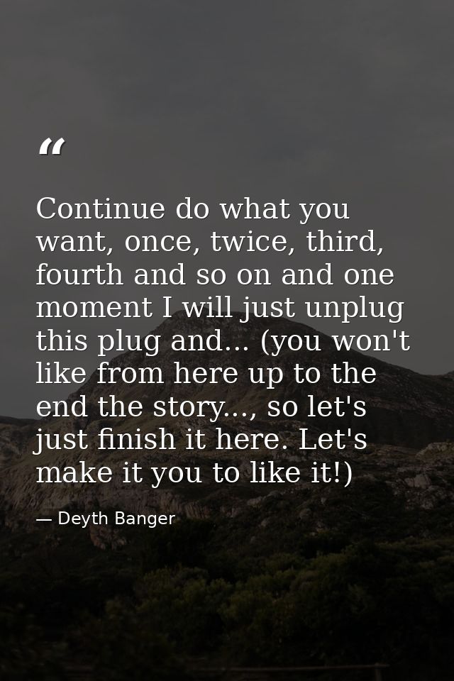 Continue do what you want, once, twice, third, fourth and so on and one moment I will just unplug this plug and... (you  — Deyth Banger