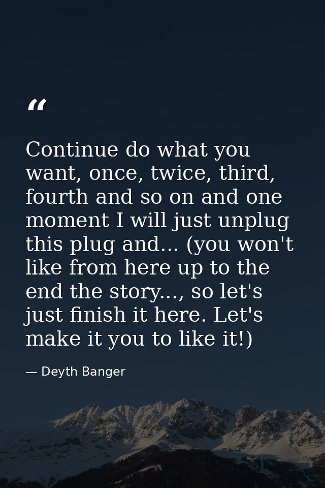 Continue do what you want, once, twice, third, fourth and so on and one moment I will just unplug this plug and... (you  — Deyth Banger