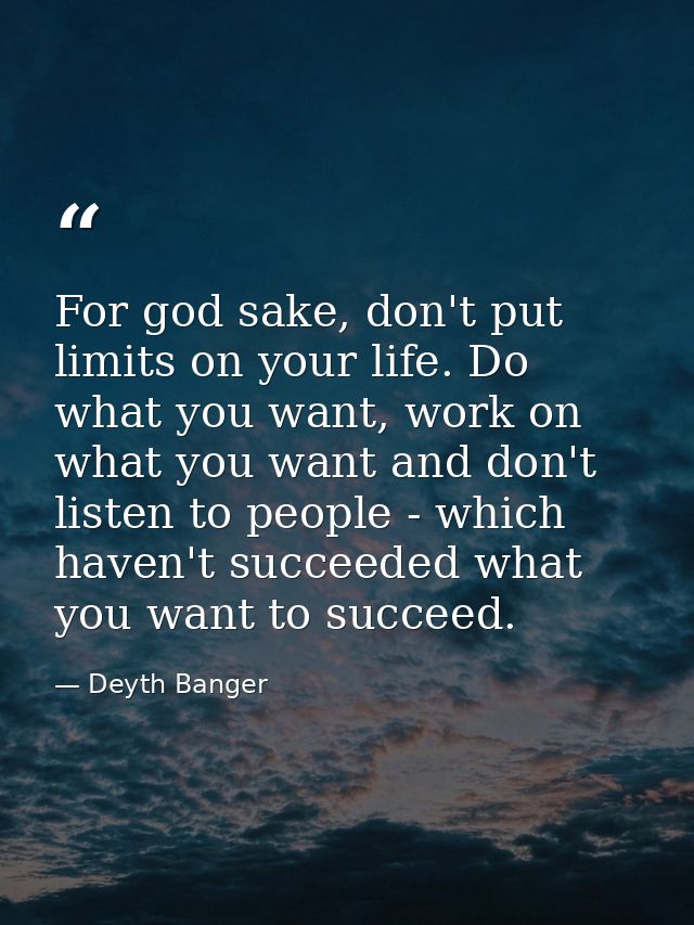 For god sake, don't put limits on your life. Do what you want, work on what you want and don't listen to people - which  — Deyth Banger