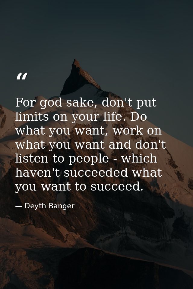 For god sake, don't put limits on your life. Do what you want, work on what you want and don't listen to people - which  — Deyth Banger