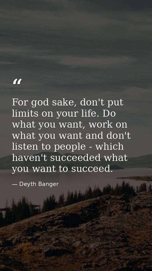 For god sake, don't put limits on your life. Do what you want, work on what you want and don't listen to people - which  — Deyth Banger