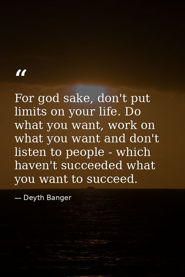 For god sake, don't put limits on your life. Do what you want, work on what you want and don't listen to people - which  — Deyth Banger