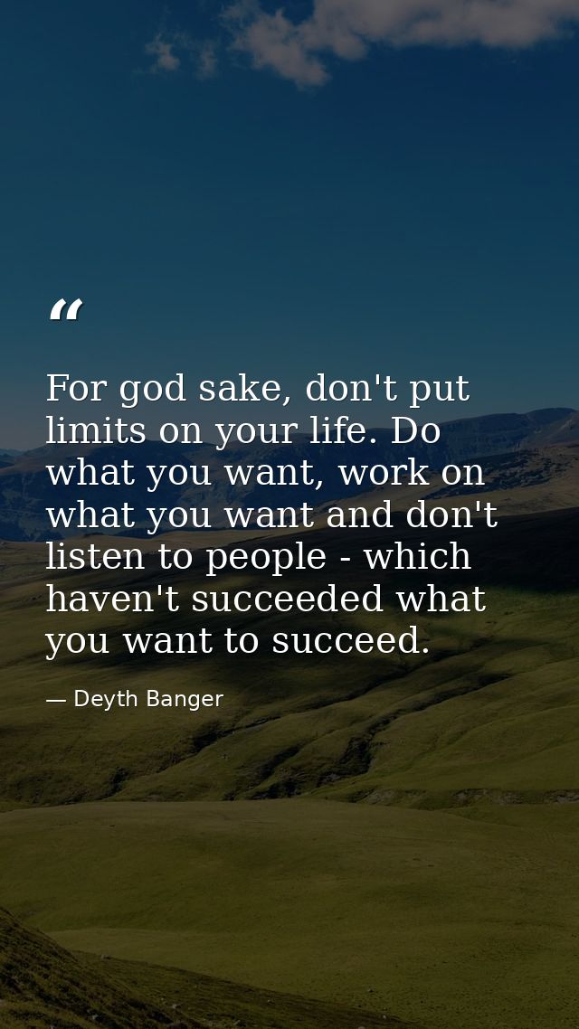 For god sake, don't put limits on your life. Do what you want, work on what you want and don't listen to people - which  — Deyth Banger
