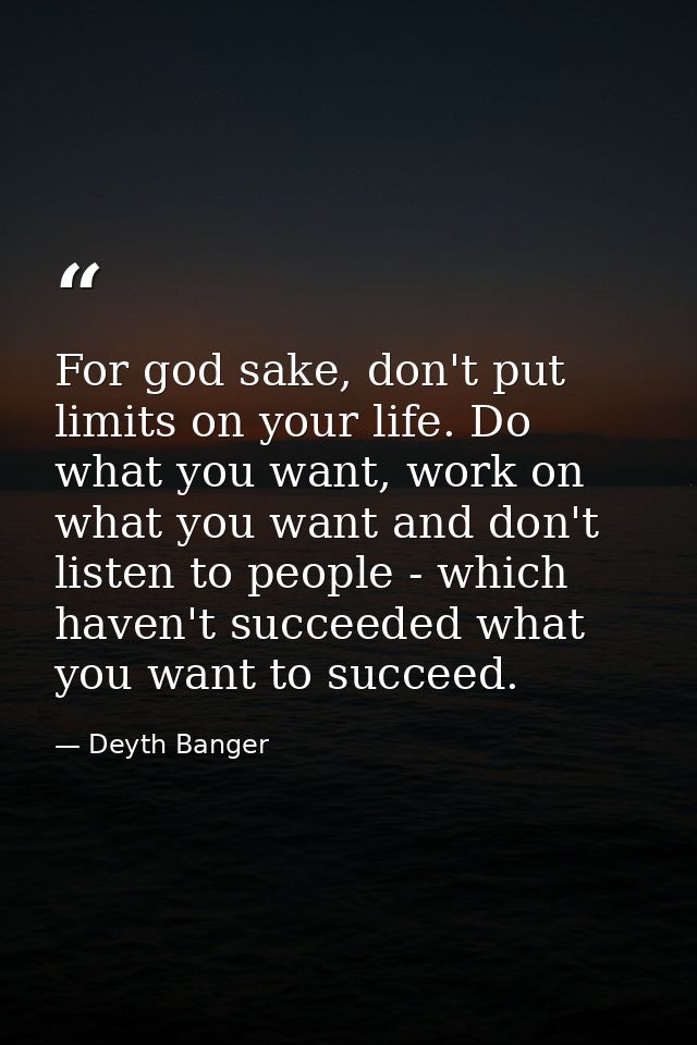 For god sake, don't put limits on your life. Do what you want, work on what you want and don't listen to people - which  — Deyth Banger