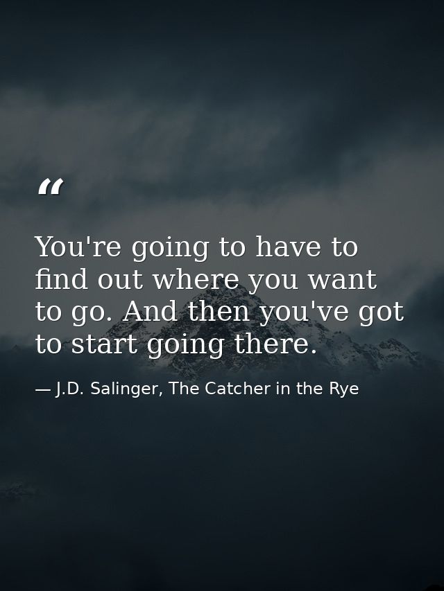 You're going to have to find out where you want to go. And then you've got to start going there. — J.D. Salinger, The Catcher in the Rye