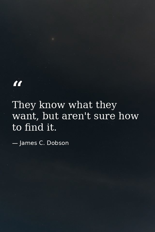 They know what they want, but aren't sure how to find it. — James C. Dobson