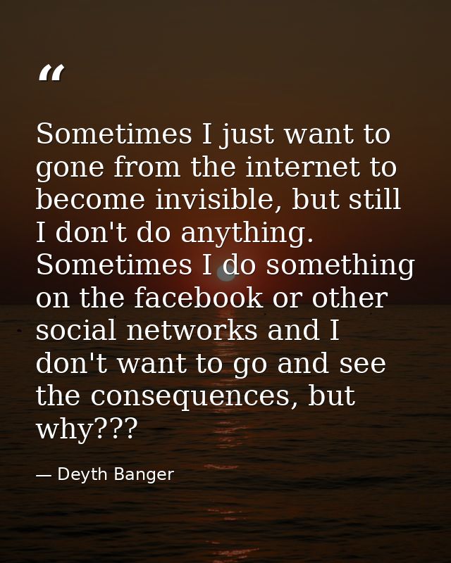 Sometimes I just want to gone from the internet to become invisible, but still I don't do anything. Sometimes I do somet — Deyth Banger