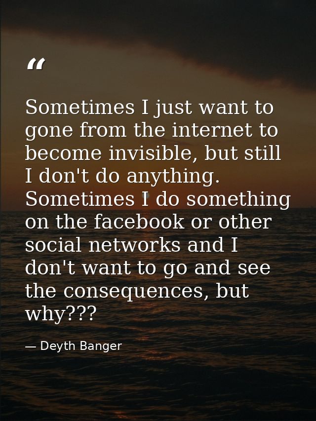 Sometimes I just want to gone from the internet to become invisible, but still I don't do anything. Sometimes I do somet — Deyth Banger