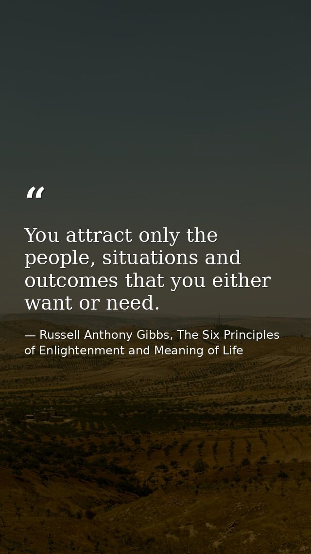 You attract only the people, situations and outcomes that you either want or need. — Russell Anthony Gibbs, The Six Principles of Enlightenment and Meaning of Life
