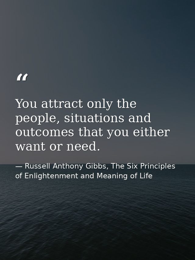 You attract only the people, situations and outcomes that you either want or need. — Russell Anthony Gibbs, The Six Principles of Enlightenment and Meaning of Life