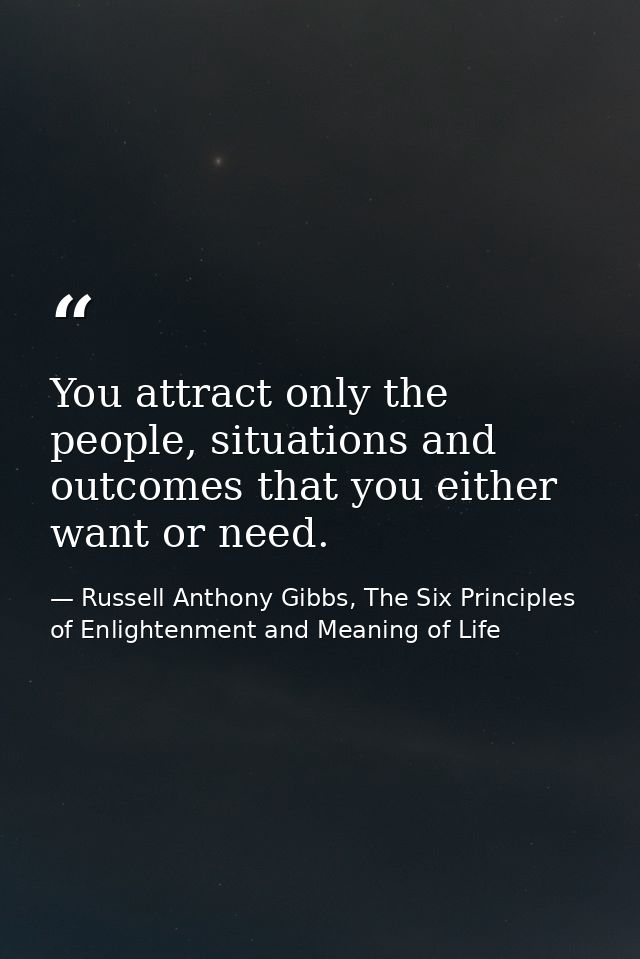 You attract only the people, situations and outcomes that you either want or need. — Russell Anthony Gibbs, The Six Principles of Enlightenment and Meaning of Life