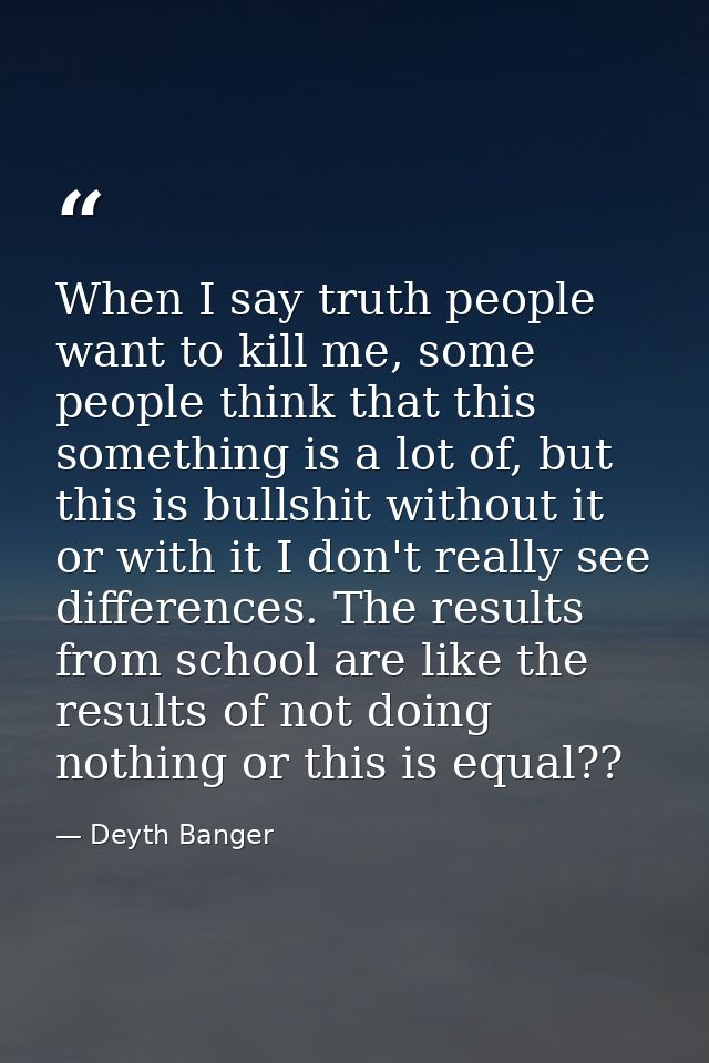 When I say truth people want to kill me, some people think that this something is a lot of, but this is bullshit without — Deyth Banger