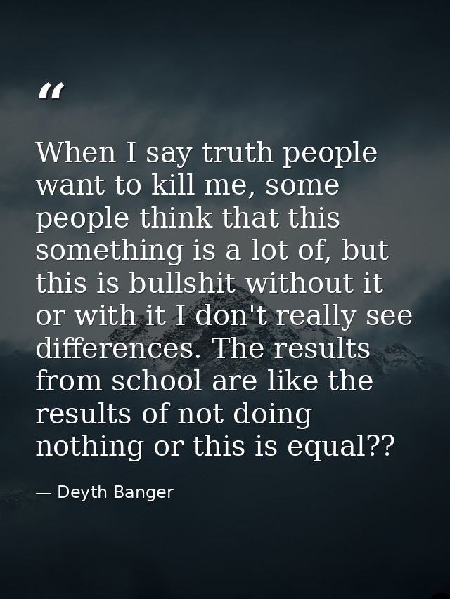 When I say truth people want to kill me, some people think that this something is a lot of, but this is bullshit without — Deyth Banger