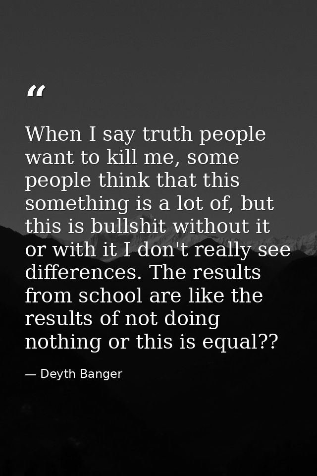 When I say truth people want to kill me, some people think that this something is a lot of, but this is bullshit without — Deyth Banger