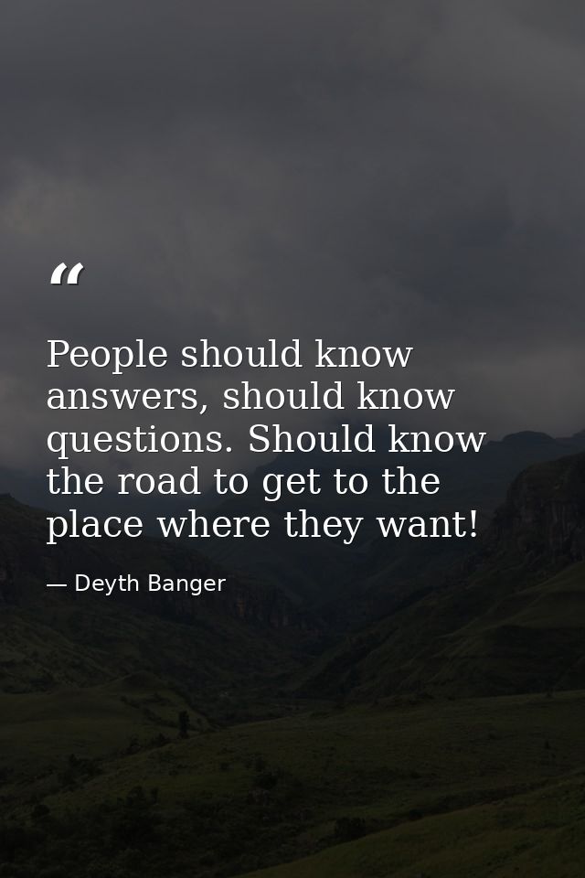 People should know answers, should know questions. Should know the road to get to the place where they want! — Deyth Banger