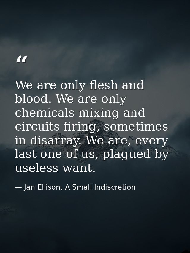 We are only flesh and blood. We are only chemicals mixing and circuits firing, sometimes in disarray. We are, every last — Jan Ellison, A Small Indiscretion