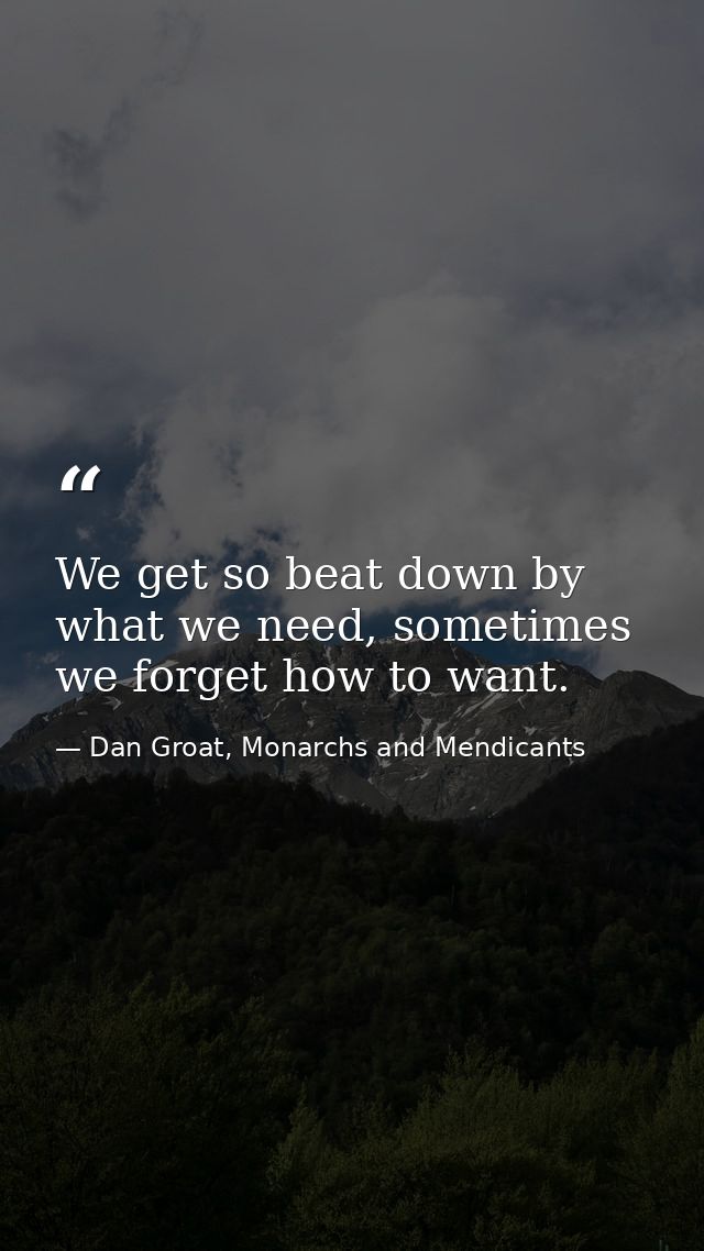 We get so beat down by what we need, sometimes we forget how to want. — Dan Groat, Monarchs and Mendicants