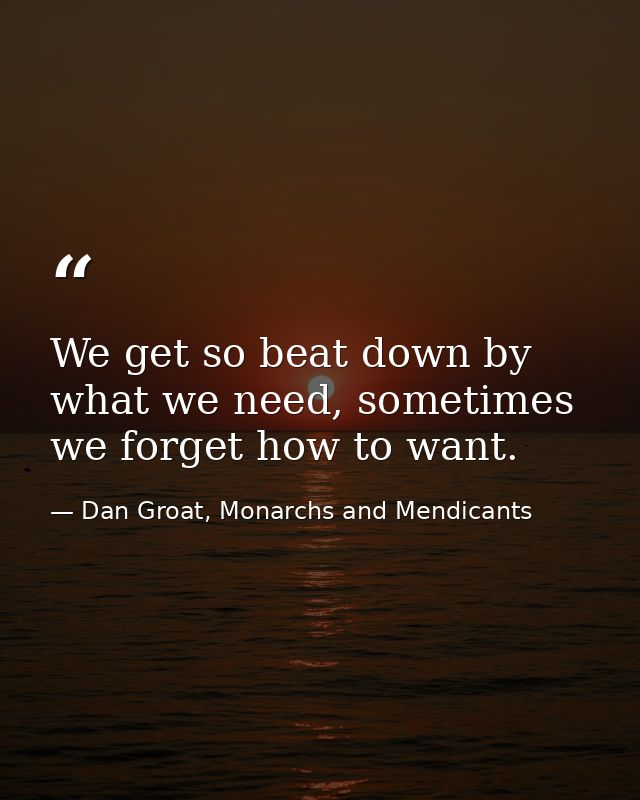 We get so beat down by what we need, sometimes we forget how to want. — Dan Groat, Monarchs and Mendicants