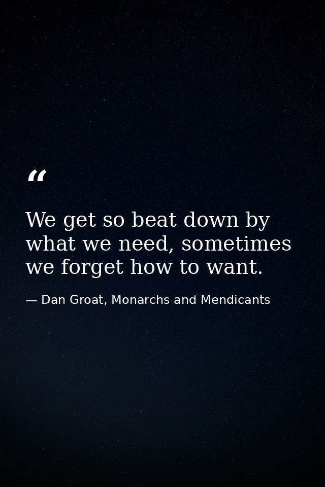 We get so beat down by what we need, sometimes we forget how to want. — Dan Groat, Monarchs and Mendicants