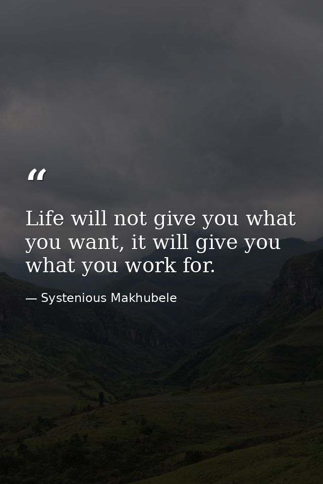 Life will not give you what you want, it will give you what you work for. — Systenious Makhubele