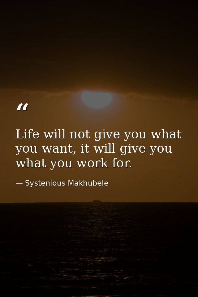 Life will not give you what you want, it will give you what you work for. — Systenious Makhubele