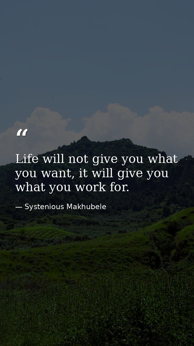Life will not give you what you want, it will give you what you work for. — Systenious Makhubele