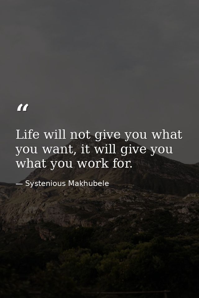 Life will not give you what you want, it will give you what you work for. — Systenious Makhubele