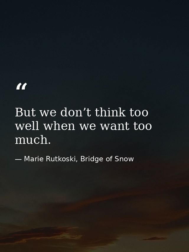 But we don’t think too well when we want too much. — Marie Rutkoski, Bridge of Snow