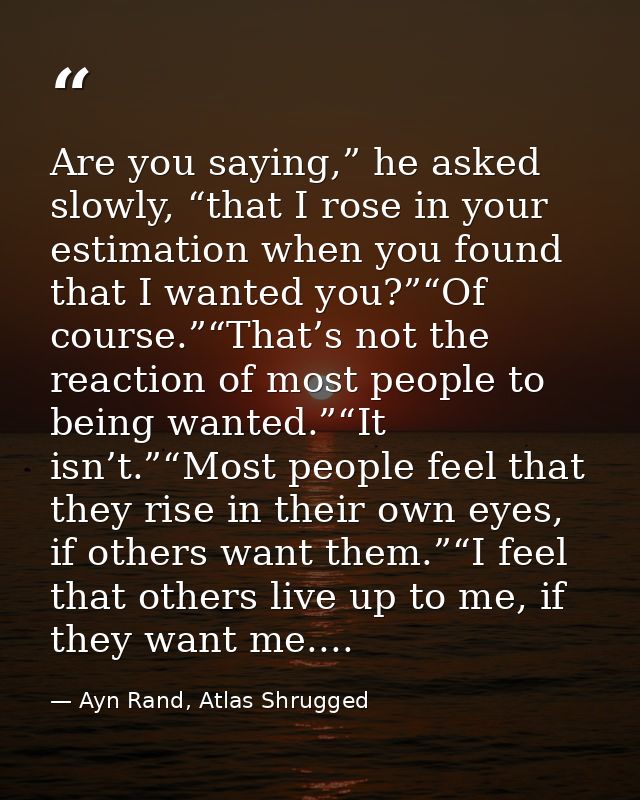 Are you saying,” he asked slowly, “that I rose in your estimation when you found that I wanted you?”“Of course.”“That’s  — Ayn Rand, Atlas Shrugged