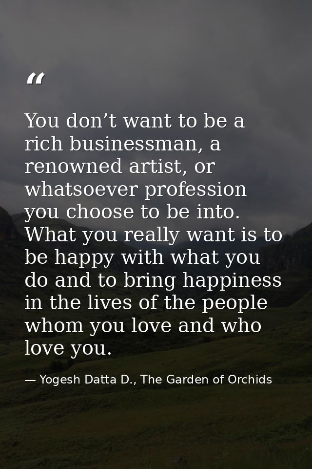 You don’t want to be a rich businessman, a renowned artist, or whatsoever profession you choose to be into. What you rea — Yogesh Datta D., The Garden of Orchids
