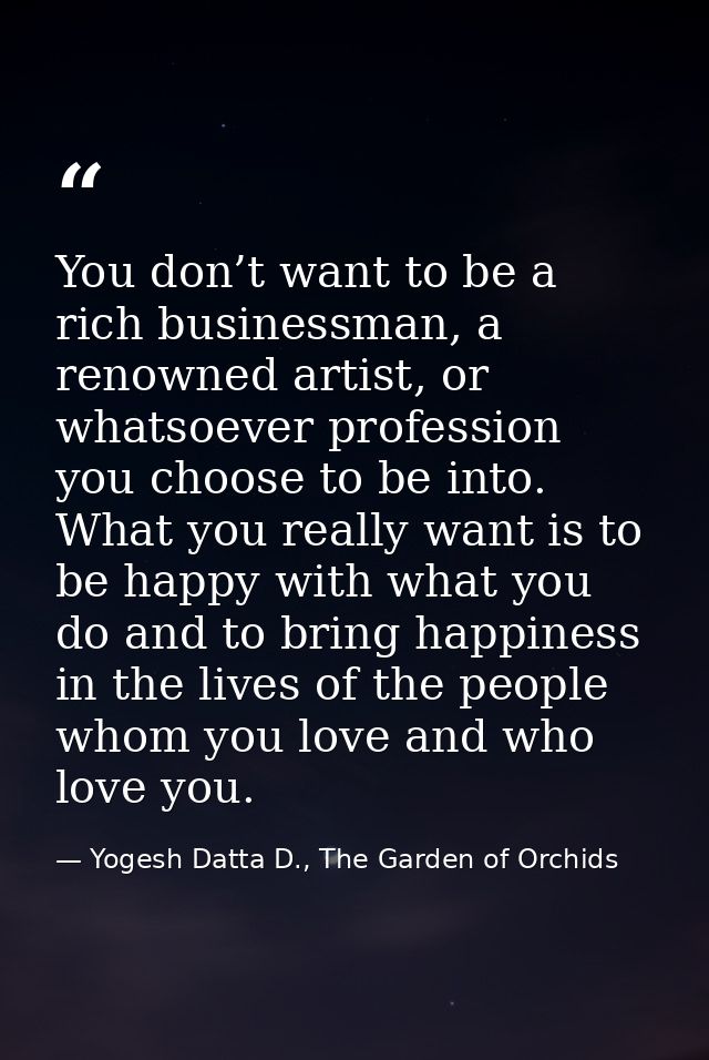 You don’t want to be a rich businessman, a renowned artist, or whatsoever profession you choose to be into. What you rea — Yogesh Datta D., The Garden of Orchids